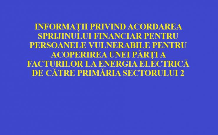 INFORMAȚII PRIVIND ACORDAREA SPRIJINULUI FINANCIAR PENTRU PERSOANELE VULNERABILE PENTRU ACOPERIREA UNEI PĂRŢI A FACTURILOR LA ENERGIA ELECTRICĂ DE CĂTRE PRIMĂRIA SECTORULUI 2